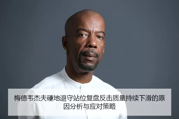 梅德韦杰夫硬地退守站位复盘反击质量持续下滑的原因分析与应对策略