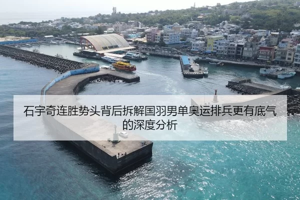 石宇奇连胜势头背后拆解国羽男单奥运排兵更有底气的深度分析