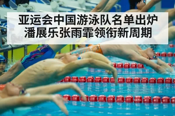 亚运会中国游泳队名单出炉 潘展乐张雨霏领衔新周期
