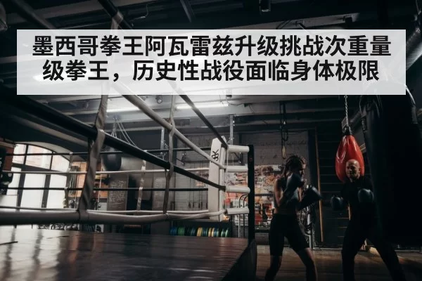墨西哥拳王阿瓦雷兹升级挑战次重量级拳王，历史性战役面临身体极限