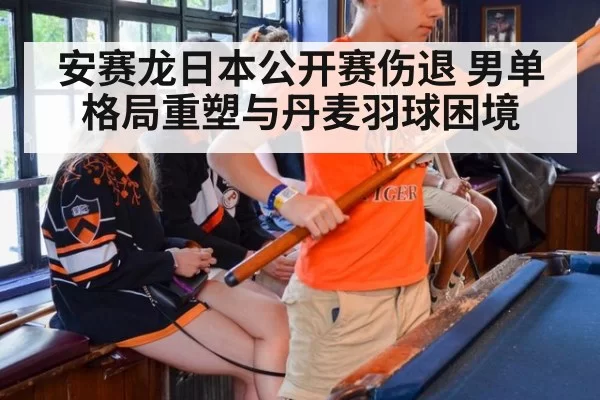 安赛龙日本公开赛伤退 男单格局重塑与丹麦羽球困境