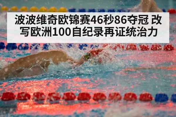 波波维奇欧锦赛46秒86夺冠 改写欧洲100自纪录再证统治力