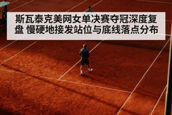 斯瓦泰克美网女单决赛夺冠深度复盘 慢硬地接发站位与底线落点分布