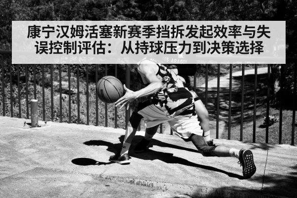 康宁汉姆活塞新赛季挡拆发起效率与失误控制评估:从持球压力到决策选择