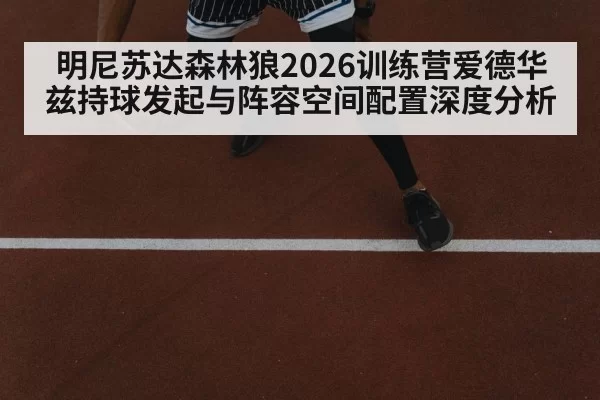 明尼苏达森林狼2026训练营爱德华兹持球发起与阵容空间配置深度分析